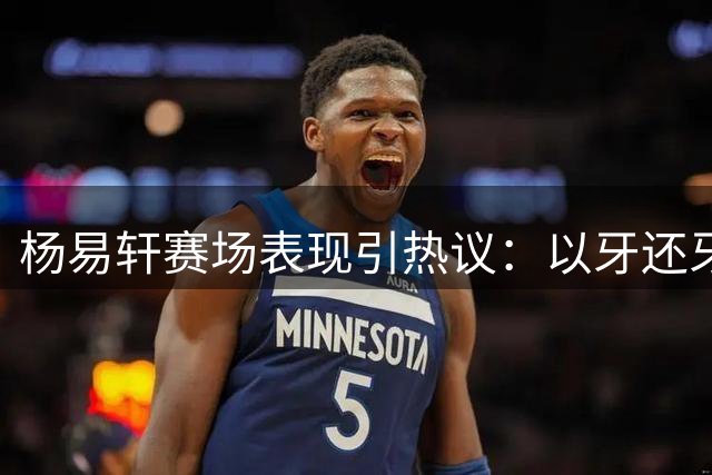 杨易轩赛场表现引热议：以牙还牙显霸气